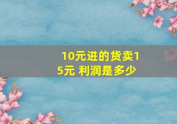 10元进的货卖15元 利润是多少